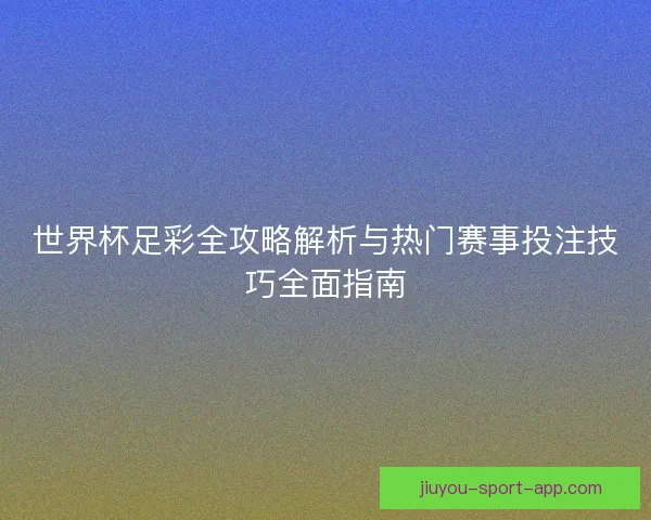 世界杯足彩全攻略解析与热门赛事投注技巧全面指南
