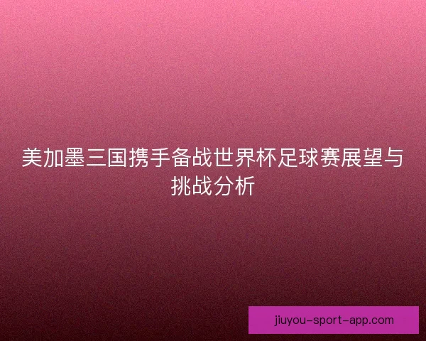 美加墨三国携手备战世界杯足球赛展望与挑战分析