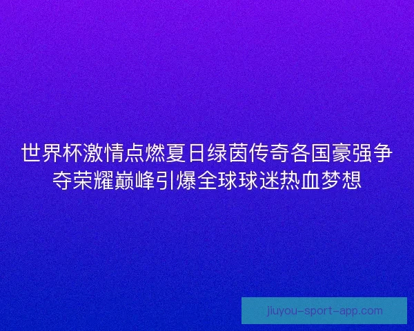 世界杯激情点燃夏日绿茵传奇各国豪强争夺荣耀巅峰引爆全球球迷热血梦想