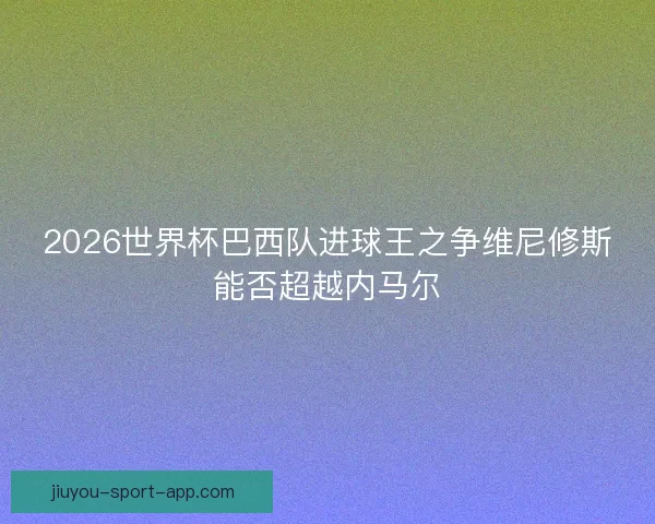 2026世界杯巴西队进球王之争维尼修斯能否超越内马尔