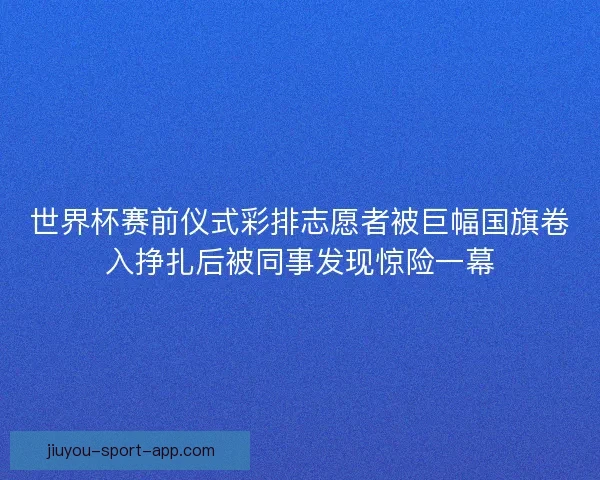 世界杯赛前仪式彩排志愿者被巨幅国旗卷入挣扎后被同事发现惊险一幕