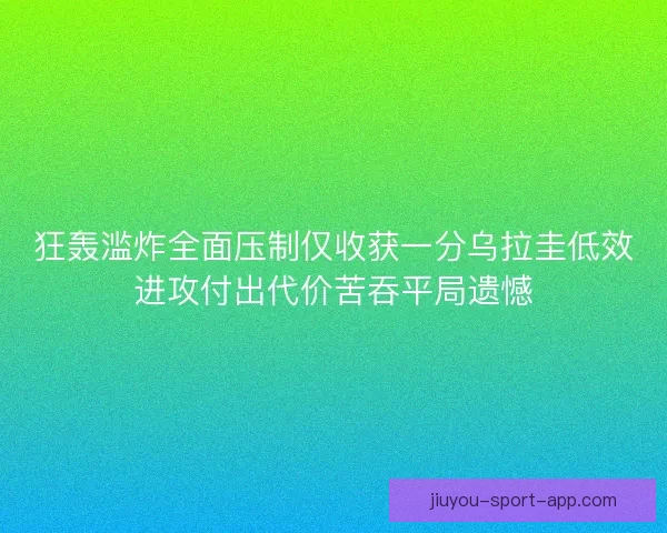 狂轰滥炸全面压制仅收获一分乌拉圭低效进攻付出代价苦吞平局遗憾